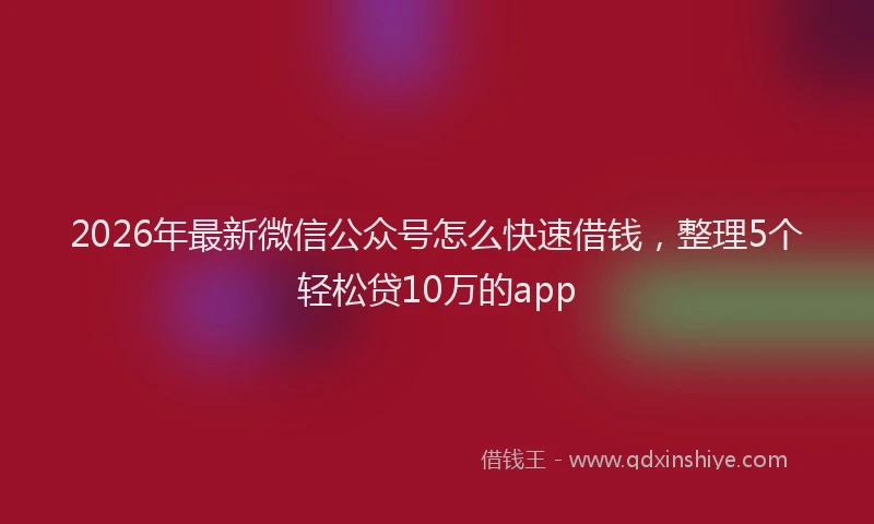 2026年最新微信公众号怎么快速借钱，整理5个轻松贷10万的app