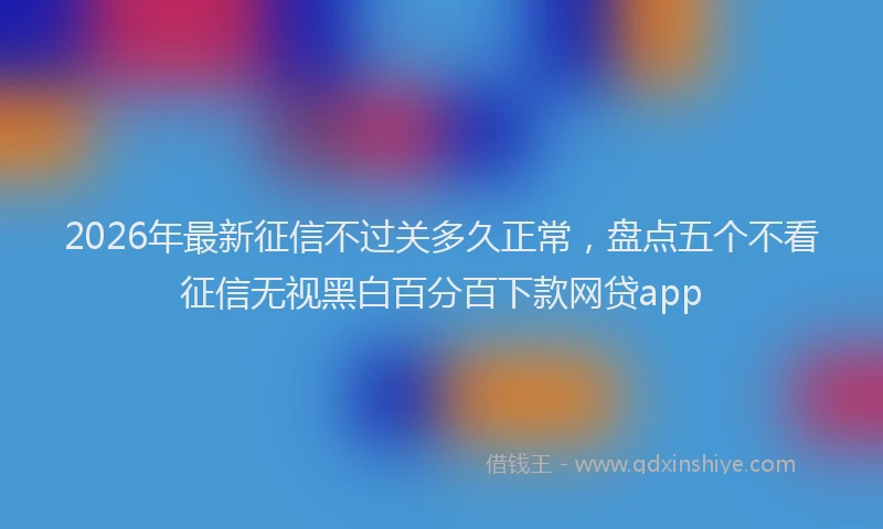 2026年最新征信不过关多久正常，盘点五个不看征信无视黑白百分百下款网贷app