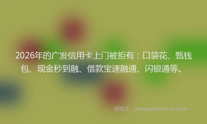 2026年的广发信用卡上门被拒有：口袋花、甄钱包、现金秒到融、借款宝速融通、闪银通等。