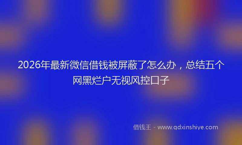 2026年最新微信借钱被屏蔽了怎么办，总结五个网黑烂户无视风控口子