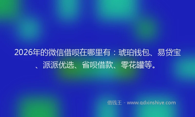 2026年的微信借呗在哪里有：琥珀钱包、易贷宝、派派优选、省呗借款、零花罐等。