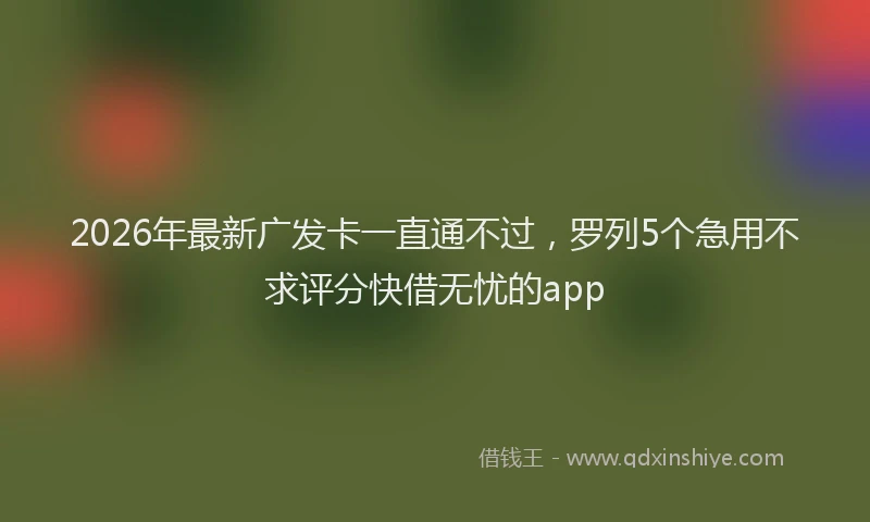 2026年最新广发卡一直通不过，罗列5个急用不求评分快借无忧的app