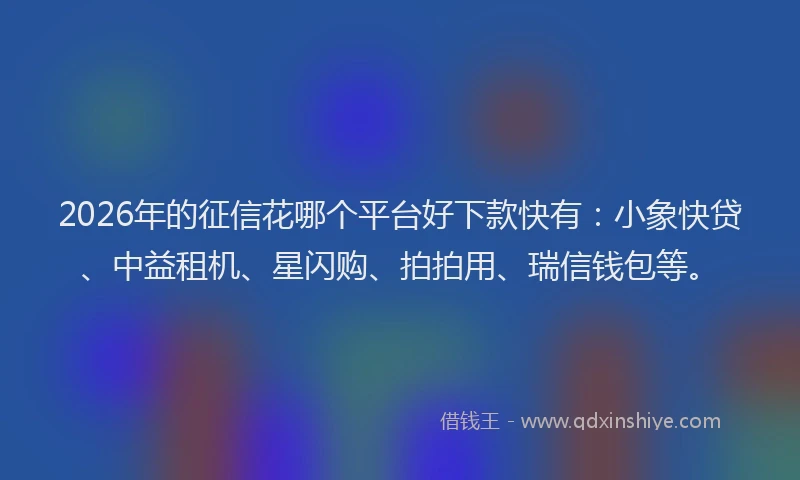 2026年的征信花哪个平台好下款快有：小象快贷、中益租机、星闪购、拍拍用、瑞信钱包等。