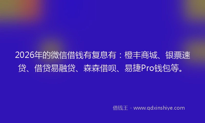 2026年的微信借钱有复息有：橙丰商城、银票速贷、借贷易融贷、森森借呗、易捷Pro钱包等。