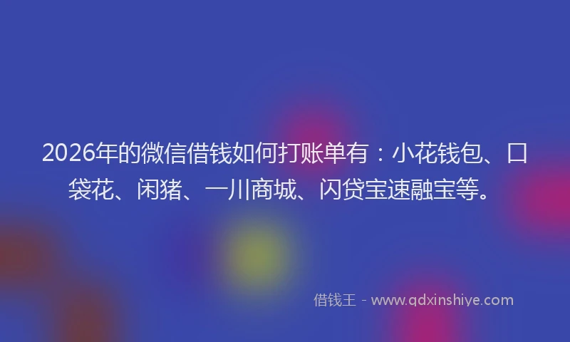 2026年的微信借钱如何打账单有：小花钱包、口袋花、闲猪、一川商城、闪贷宝速融宝等。