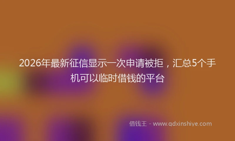 2026年最新征信显示一次申请被拒，汇总5个手机可以临时借钱的平台