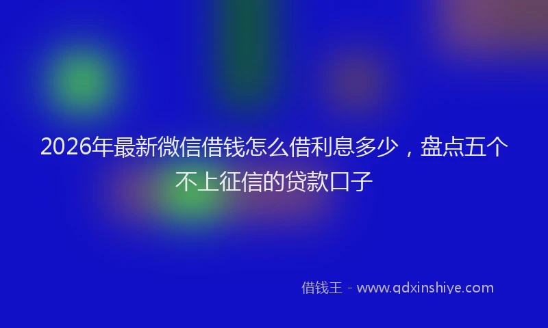 2026年最新微信借钱怎么借利息多少，盘点五个不上征信的贷款口子