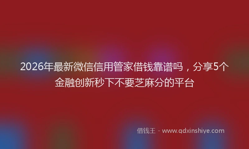 2026年最新微信信用管家借钱靠谱吗，分享5个金融创新秒下不要芝麻分的平台