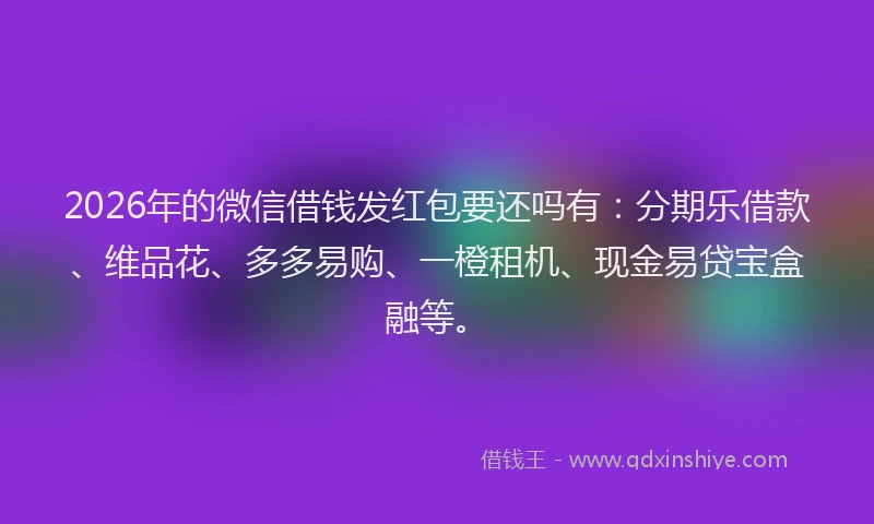 2026年的微信借钱发红包要还吗有：分期乐借款、维品花、多多易购、一橙租机、现金易贷宝盒融等。