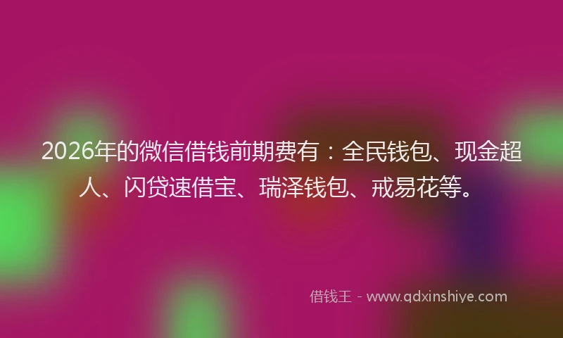 2026年的微信借钱前期费有：全民钱包、现金超人、闪贷速借宝、瑞泽钱包、戒易花等。