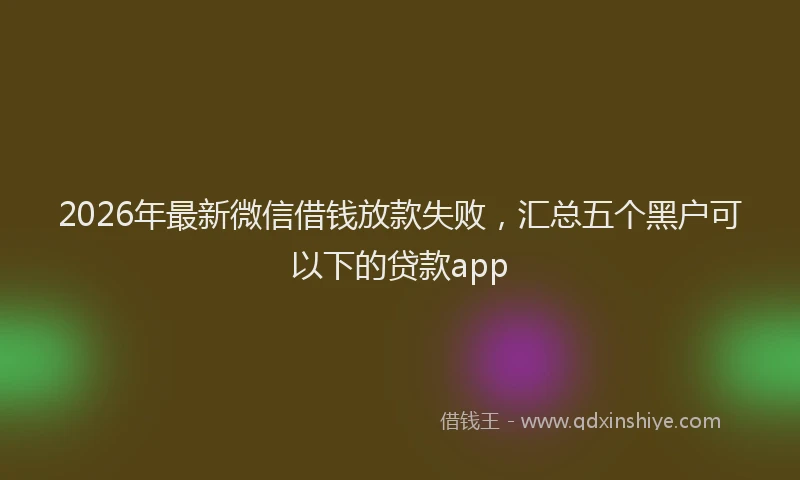 2026年最新微信借钱放款失败，汇总五个黑户可以下的贷款app