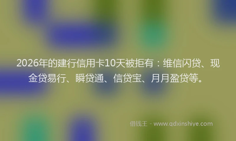 2026年的建行信用卡10天被拒有：维信闪贷、现金贷易行、瞬贷通、信贷宝、月月盈贷等。