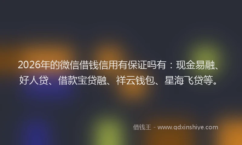 2026年的微信借钱信用有保证吗有：现金易融、好人贷、借款宝贷融、祥云钱包、星海飞贷等。