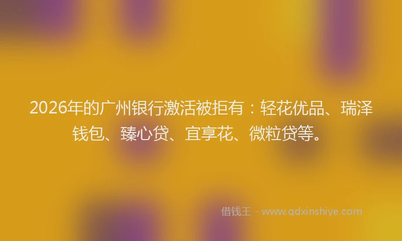 2026年的广州银行激活被拒有：轻花优品、瑞泽钱包、臻心贷、宜享花、微粒贷等。
