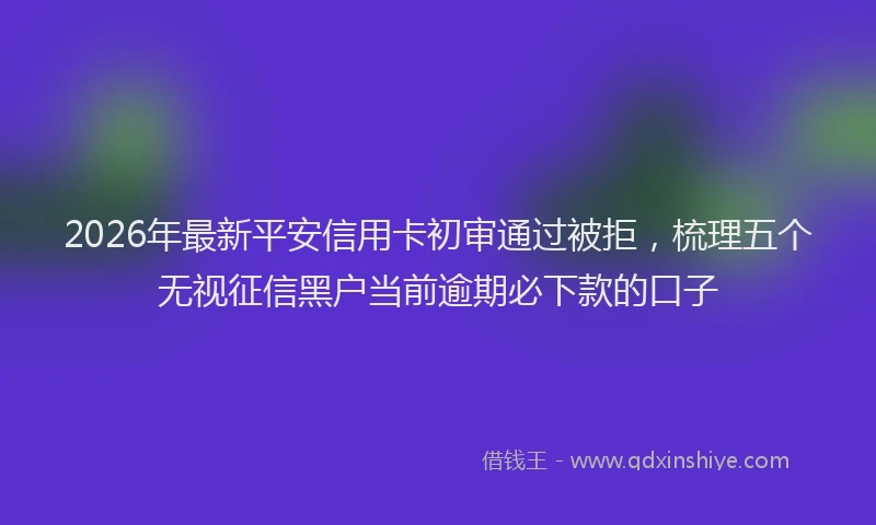 2026年最新平安信用卡初审通过被拒，梳理五个无视征信黑户当前逾期必下款的口子
