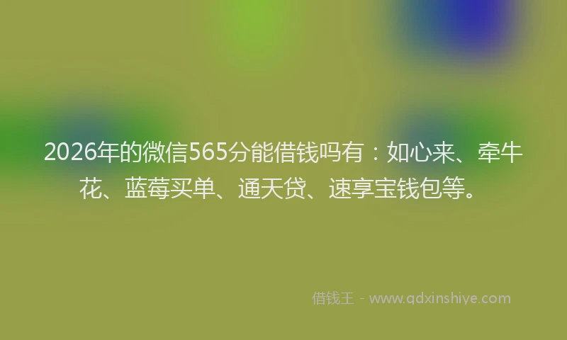2026年的微信565分能借钱吗有：如心来、牵牛花、蓝莓买单、通天贷、速享宝钱包等。