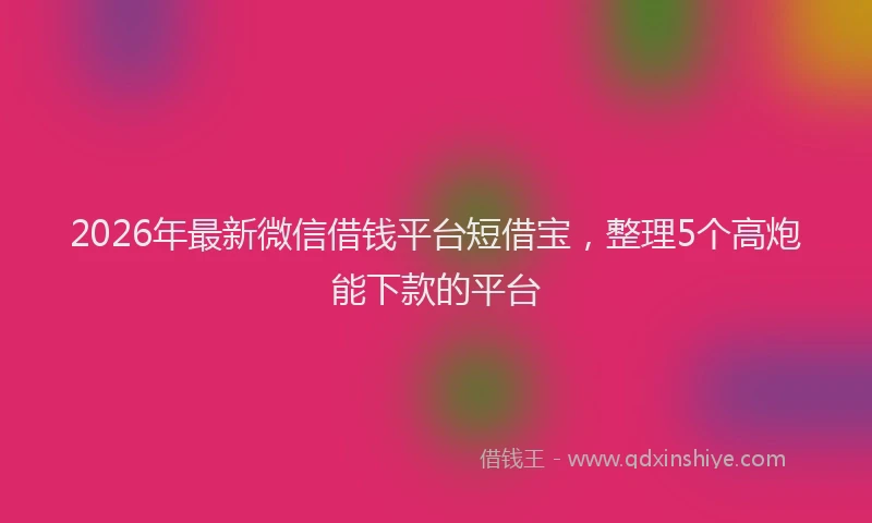 2026年最新微信借钱平台短借宝，整理5个高炮能下款的平台