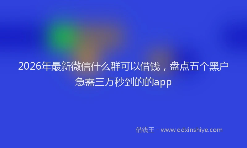 2026年最新微信什么群可以借钱，盘点五个黑户急需三万秒到的的app