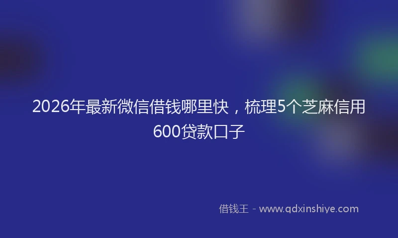 2026年最新微信借钱哪里快，梳理5个芝麻信用600贷款口子
