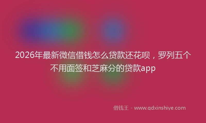 2026年最新微信借钱怎么贷款还花呗，罗列五个不用面签和芝麻分的贷款app