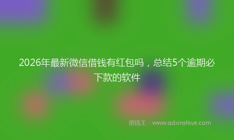 2026年最新微信借钱有红包吗，总结5个逾期必下款的软件