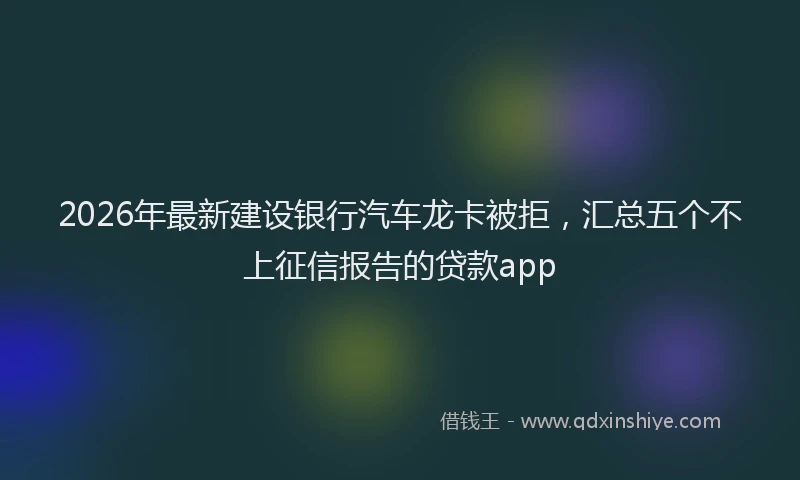 2026年最新建设银行汽车龙卡被拒，汇总五个不上征信报告的贷款app