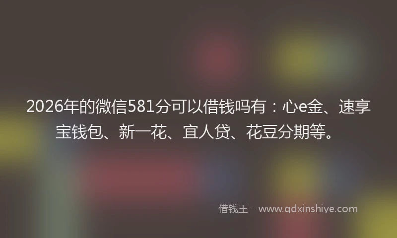 2026年的微信581分可以借钱吗有：心e金、速享宝钱包、新一花、宜人贷、花豆分期等。