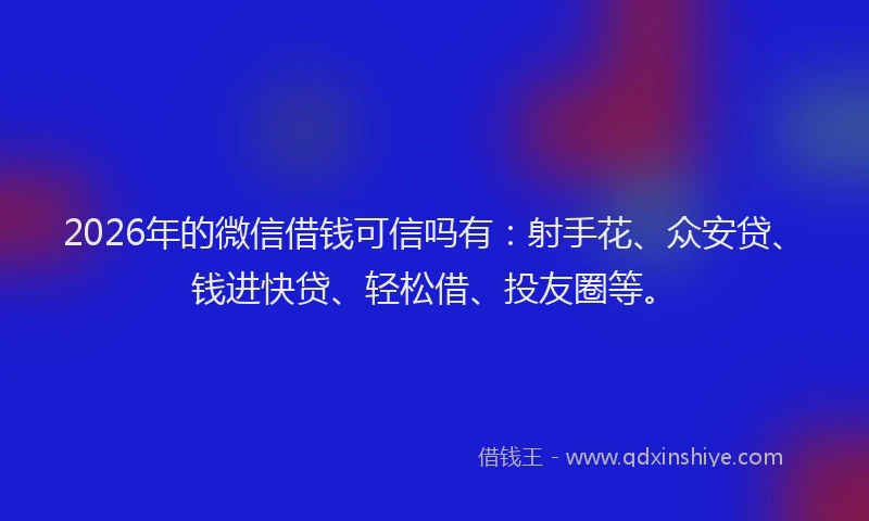 2026年的微信借钱可信吗有：射手花、众安贷、钱进快贷、轻松借、投友圈等。