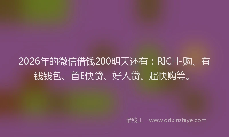 2026年的微信借钱200明天还有：RICH-购、有钱钱包、首E快贷、好人贷、超快购等。