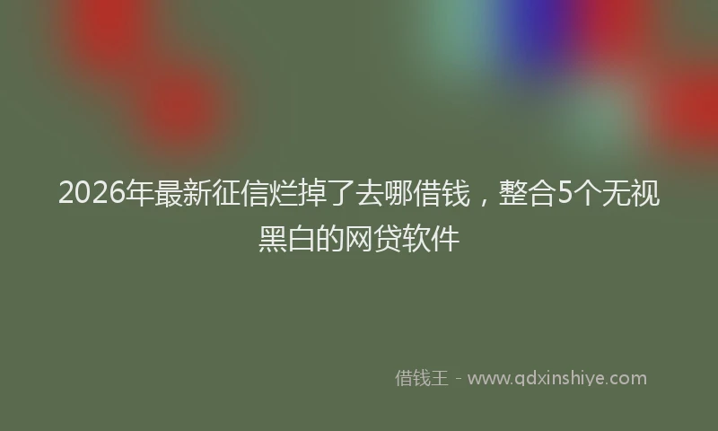 2026年最新征信烂掉了去哪借钱，整合5个无视黑白的网贷软件