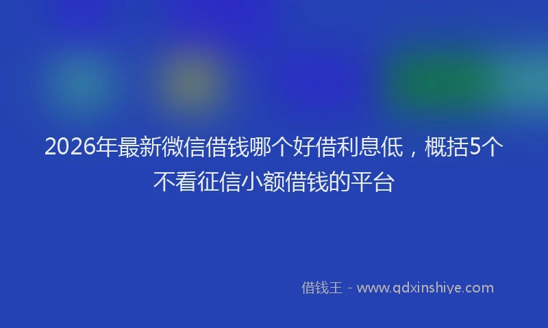 2026年最新微信借钱哪个好借利息低，概括5个不看征信小额借钱的平台