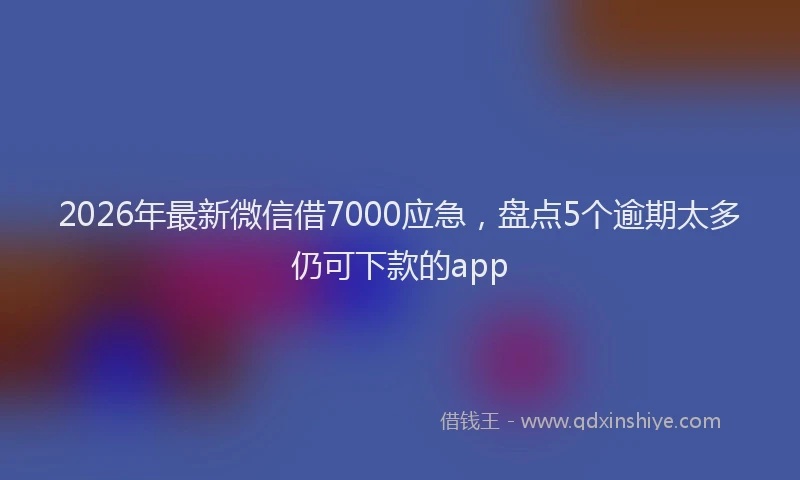 2026年最新微信借7000应急，盘点5个逾期太多仍可下款的app