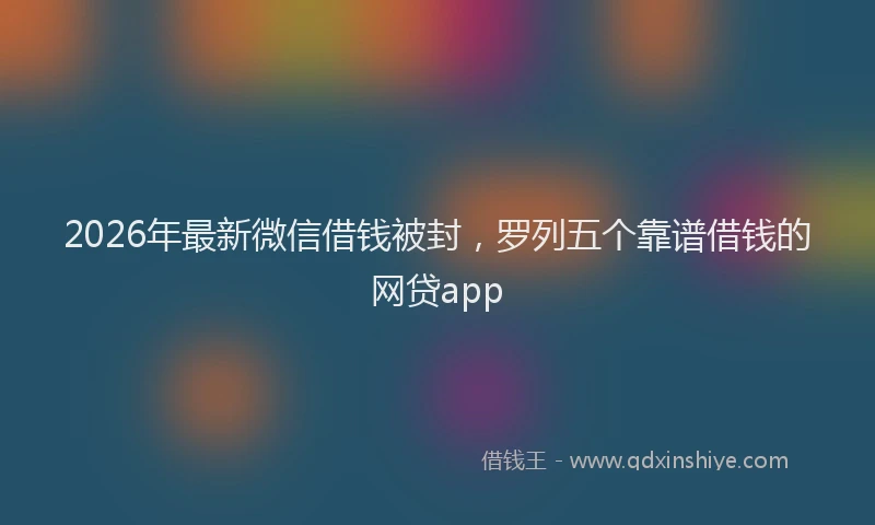 2026年最新微信借钱被封，罗列五个靠谱借钱的网贷app