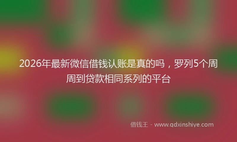 2026年最新微信借钱认账是真的吗，罗列5个周周到贷款相同系列的平台