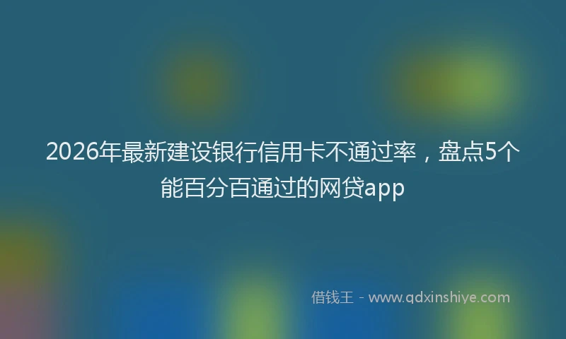 2026年最新建设银行信用卡不通过率，盘点5个能百分百通过的网贷app