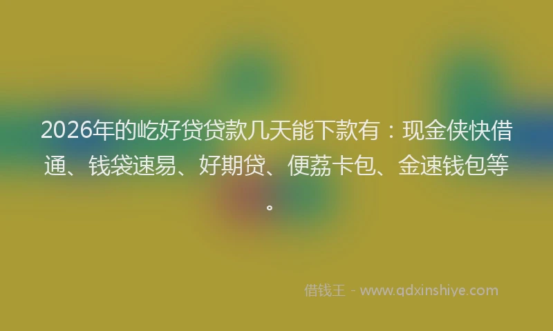 2026年的屹好贷贷款几天能下款有：现金侠快借通、钱袋速易、好期贷、便荔卡包、金速钱包等。