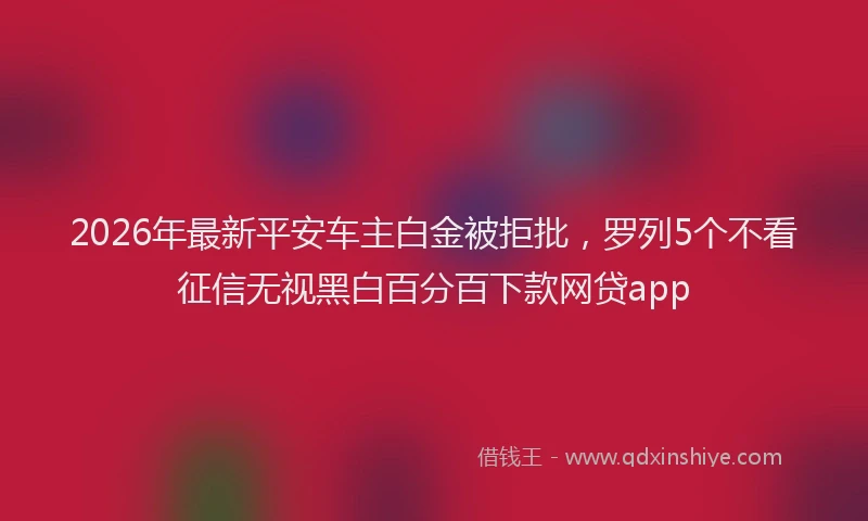2026年最新平安车主白金被拒批，罗列5个不看征信无视黑白百分百下款网贷app