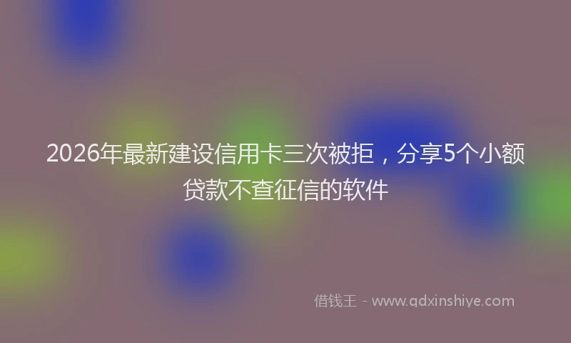 2026年最新建设信用卡三次被拒，分享5个小额贷款不查征信的软件