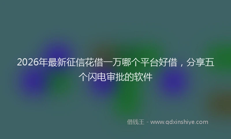 2026年最新征信花借一万哪个平台好借，分享五个闪电审批的软件
