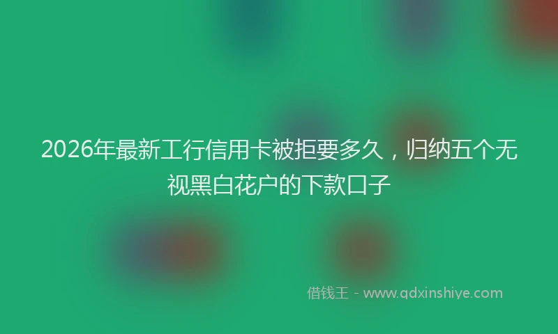 2026年最新工行信用卡被拒要多久，归纳五个无视黑白花户的下款口子