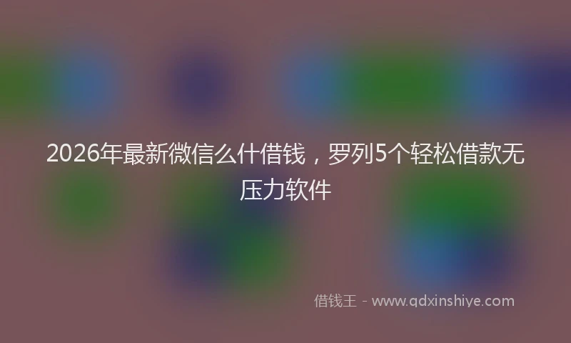 2026年最新微信么什借钱，罗列5个轻松借款无压力软件