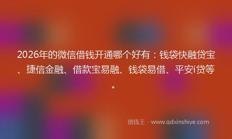 2026年的微信借钱开通哪个好有：钱袋快融贷宝、捷信金融、借款宝易融、钱袋易借、平安i贷等。