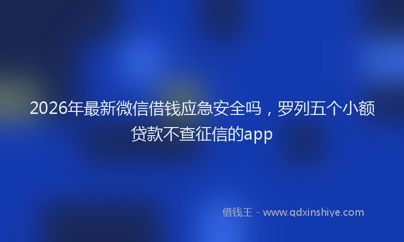 2026年最新微信借钱应急安全吗，罗列五个小额贷款不查征信的app