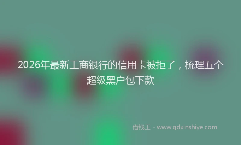 2026年最新工商银行的信用卡被拒了，梳理五个超级黑户包下款