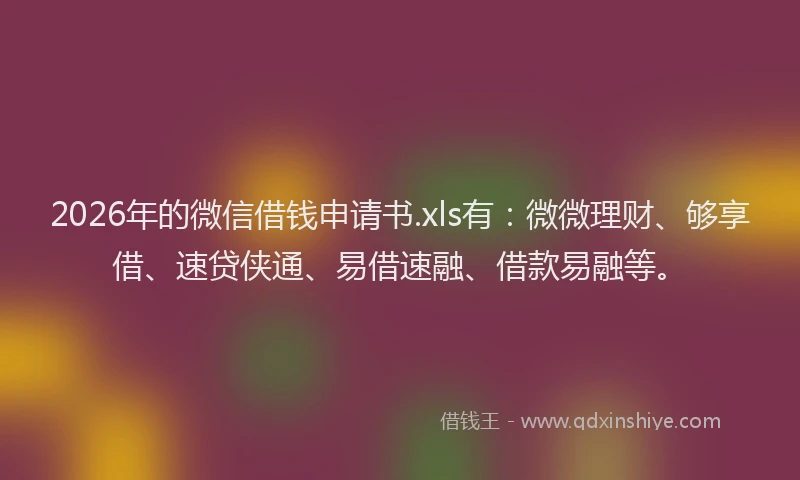 2026年的微信借钱申请书.xls有：微微理财、够享借、速贷侠通、易借速融、借款易融等。