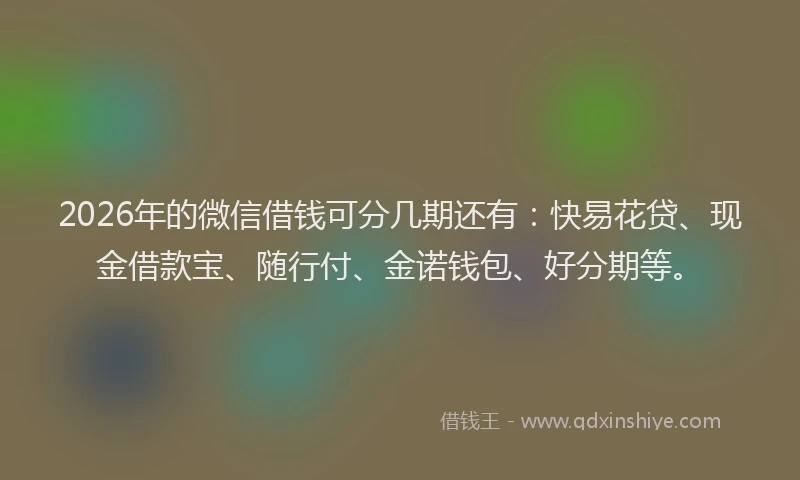 2026年的微信借钱可分几期还有：快易花贷、现金借款宝、随行付、金诺钱包、好分期等。