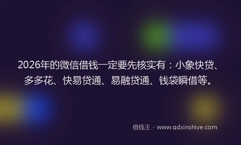 2026年的微信借钱一定要先核实有：小象快贷、多多花、快易贷通、易融贷通、钱袋瞬借等。