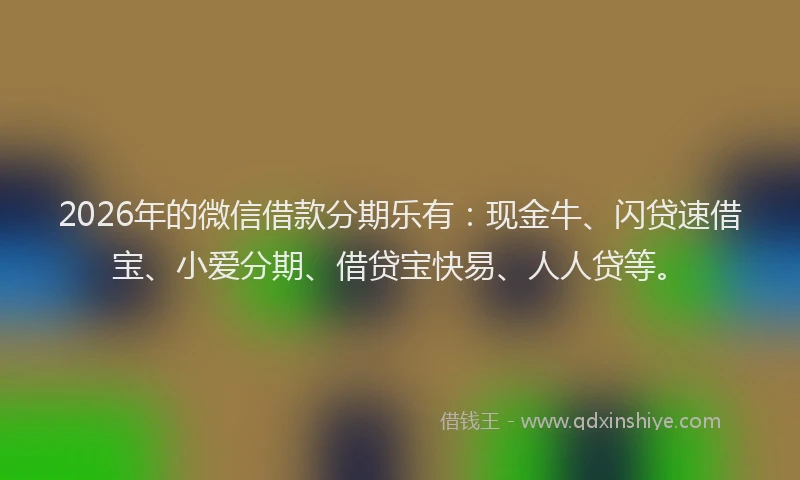 2026年的微信借款分期乐有：现金牛、闪贷速借宝、小爱分期、借贷宝快易、人人贷等。