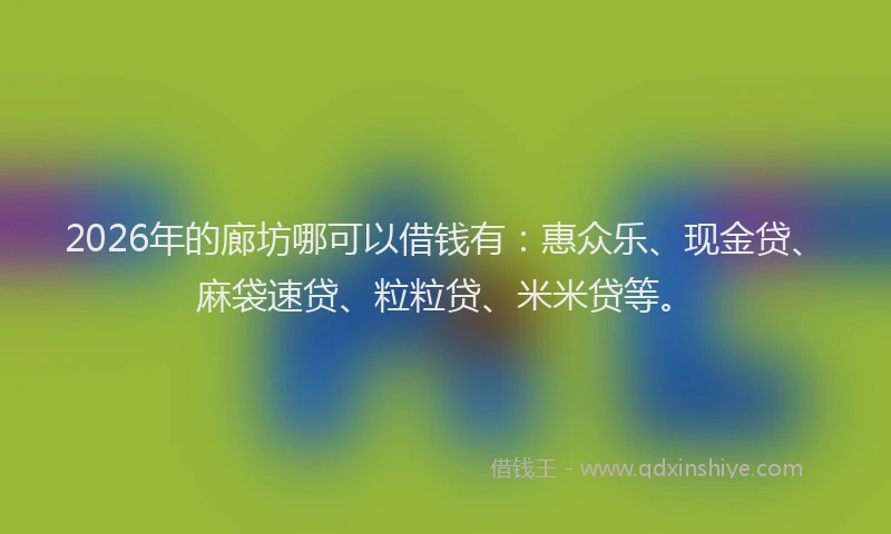 2026年的廊坊哪可以借钱有：惠众乐、现金贷、麻袋速贷、粒粒贷、米米贷等。