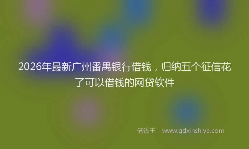 2026年最新广州番禺银行借钱，归纳五个征信花了可以借钱的网贷软件